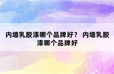 内墙乳胶漆哪个品牌好？ 内墙乳胶漆哪个品牌好